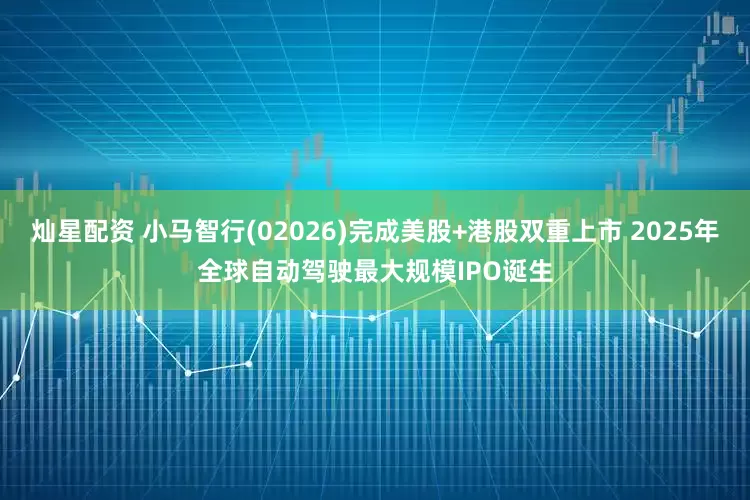 灿星配资 小马智行(02026)完成美股+港股双重上市 2025年全球自动驾驶最大规模IPO诞生
