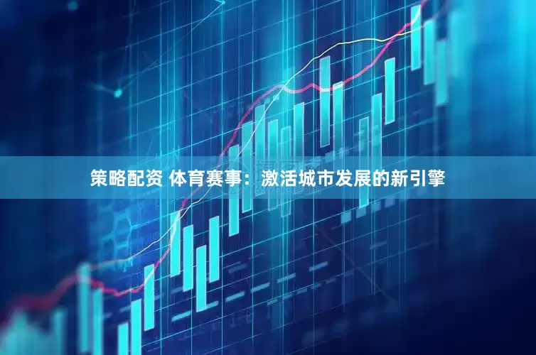 策略配资 体育赛事：激活城市发展的新引擎