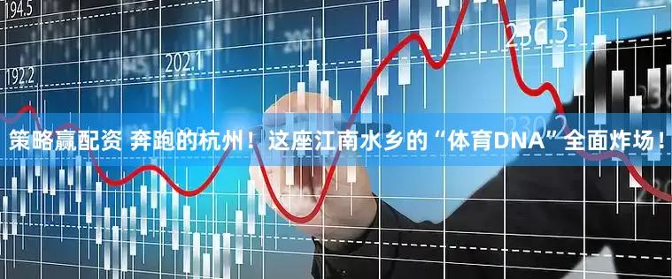 策略赢配资 奔跑的杭州！这座江南水乡的“体育DNA”全面炸场！