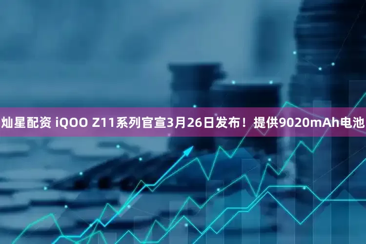 灿星配资 iQOO Z11系列官宣3月26日发布！提供9020mAh电池