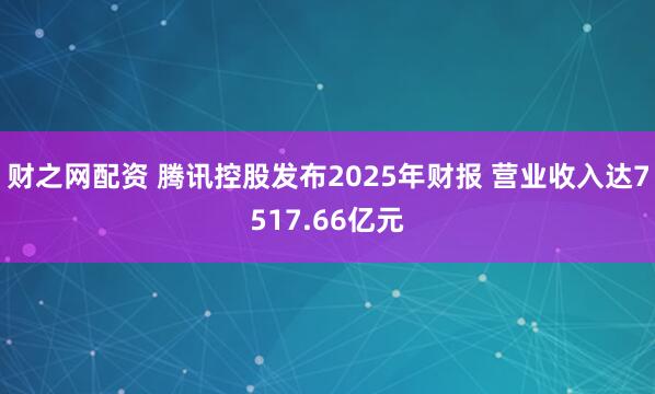 财之网配资 腾讯控股发布2025年财报 营业收入达7517.66亿元