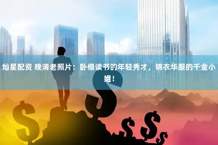 灿星配资 晚清老照片：卧榻读书的年轻秀才，锦衣华服的千金小姐！