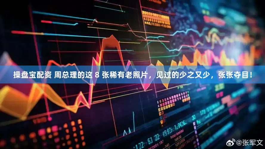 操盘宝配资 周总理的这 8 张稀有老照片，见过的少之又少，张张夺目！