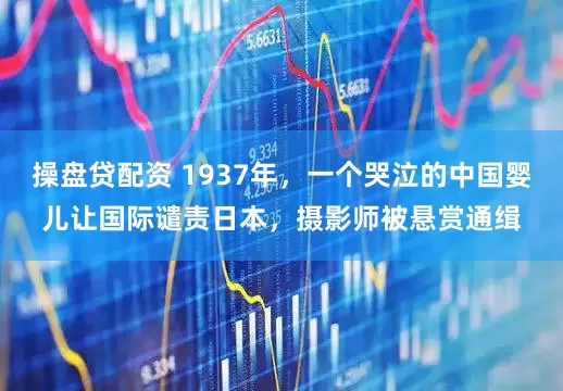 操盘贷配资 1937年，一个哭泣的中国婴儿让国际谴责日本，摄影师被悬赏通缉